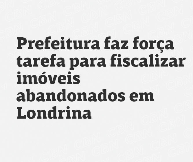 Prefeitura de Londrina realiza força-tarefa para fiscalizar imóveis abandonados